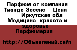 Парфюм от компании Тианде Эссенс  › Цена ­ 977 - Иркутская обл. Медицина, красота и здоровье » Парфюмерия   